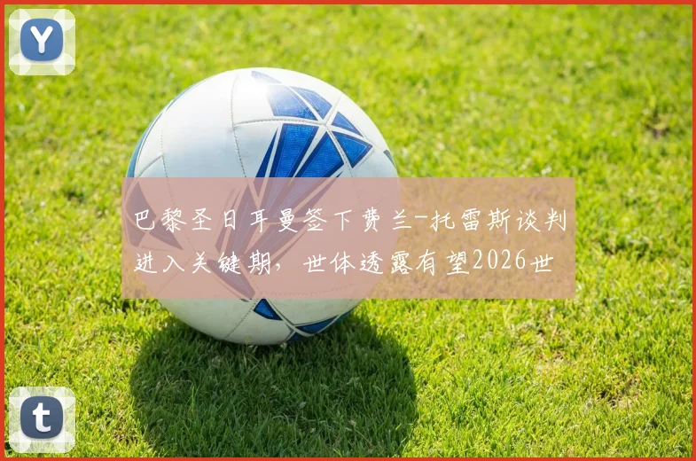 巴黎圣日耳曼签下费兰-托雷斯谈判进入关键期,世体透露有望2026世界杯后完成转会交易