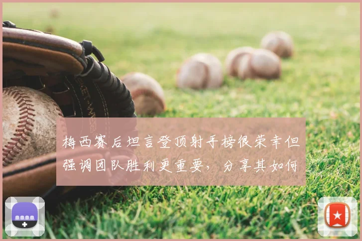 梅西赛后坦言登顶射手榜很荣幸但强调团队胜利更重要，分享其如何看待2026年个人数据与比赛心态