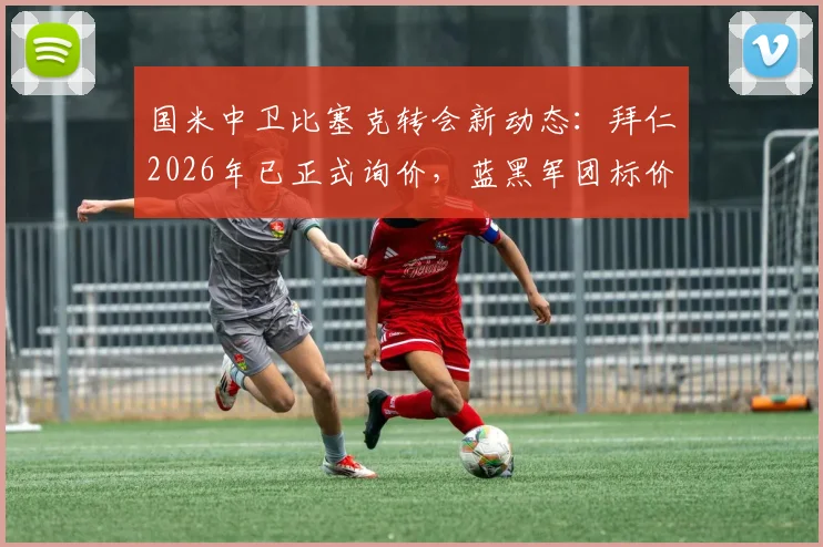 国米中卫比塞克转会新动态：拜仁2026年已正式询价，蓝黑军团标价4000万欧元