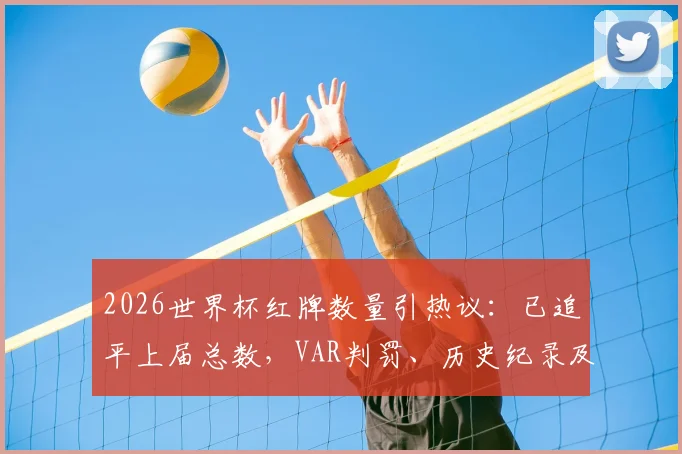 2026世界杯红牌数量引热议：已追平上届总数，VAR判罚、历史纪录及球员名单全解析