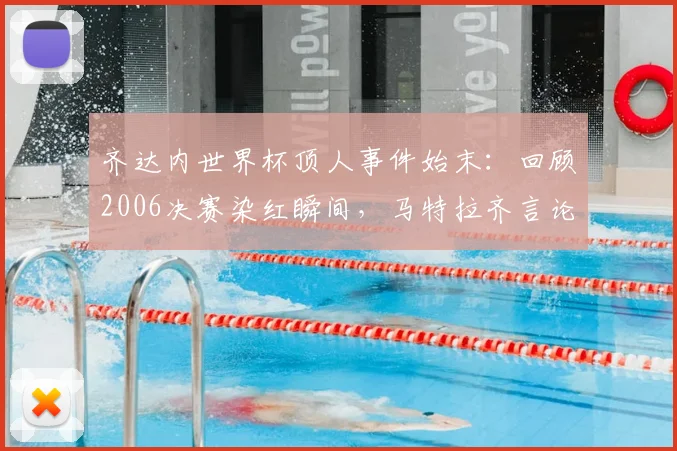 齐达内世界杯顶人事件始末：回顾2006决赛染红瞬间，马特拉齐言论与齐祖憾失金杯背后故事