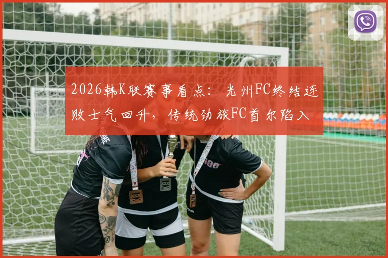 2026韩K联赛事看点：光州FC终结连败士气回升，传统劲旅FC首尔陷入低迷亟待破局