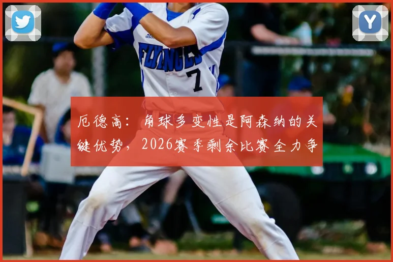 厄德高：角球多变性是阿森纳的关键优势，2026赛季剩余比赛全力争胜战术解析