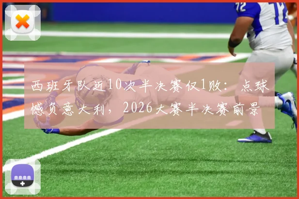 西班牙队近10次半决赛仅1败:点球憾负意大利,2026大赛半决赛前景全面解析