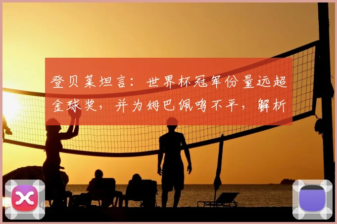 登贝莱坦言:世界杯冠军份量远超金球奖,并为姆巴佩鸣不平,解析法国队2026年核心目标与内部氛围