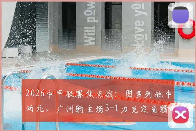 2026中甲联赛焦点战：图多列独中两元，广州豹主场3-1力克定南赣联，最新积分榜解析