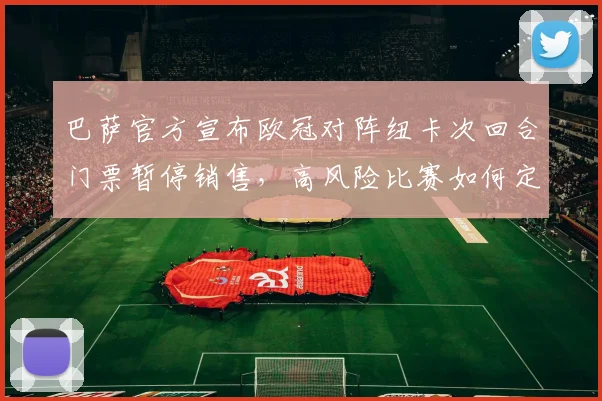 巴萨官方宣布欧冠对阵纽卡次回合门票暂停销售，高风险比赛如何定义及球迷须知全解析
