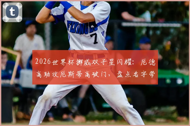 2026世界杯挪威双子星闪耀：厄德高助攻厄斯蒂高破门，盘点名字带Ø的球星与正确读法