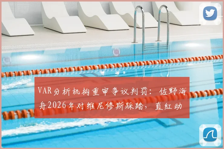 VAR分析机构重审争议判罚：佐野海舟2026年对维尼修斯踩踏，直红动作为何只给黄牌？