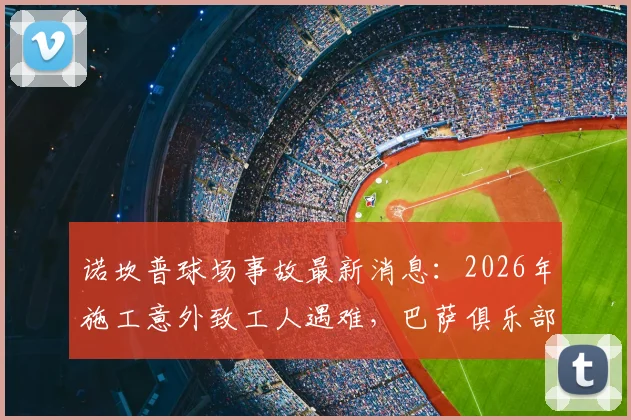 诺坎普球场事故最新消息：2026年施工意外致工人遇难，巴萨俱乐部官方声明全文与后续处理