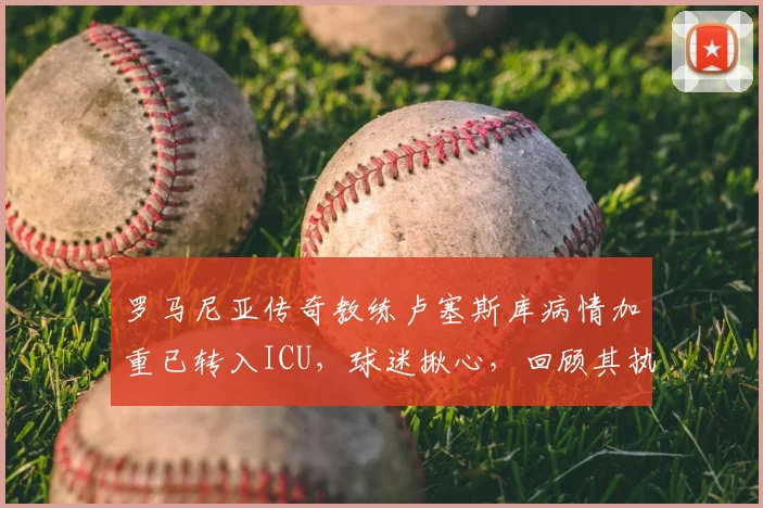 罗马尼亚传奇教练卢塞斯库病情加重已转入ICU，球迷揪心，回顾其执教生涯与近况