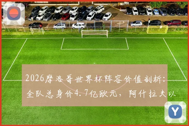 2026摩洛哥世界杯阵容价值剖析：全队总身价4.7亿欧元，阿什拉夫以8000万欧领衔群星