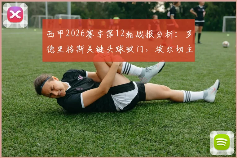 西甲2026赛季第12轮战报分析：罗德里格斯关键头球破门，埃尔切主场1-1艰难战平阿拉维斯，积分榜局势解读