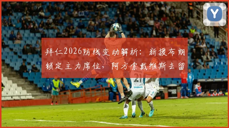 拜仁2026防线变动解析：新援布朗锁定主力席位，阿方索戴维斯去留成疑，德天空透露关键态度