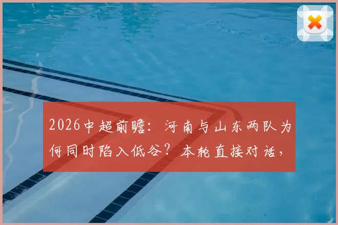 2026中超前瞻：河南与山东两队为何同时陷入低谷？本轮直接对话，谁更有可能抓住机会止住颓势？