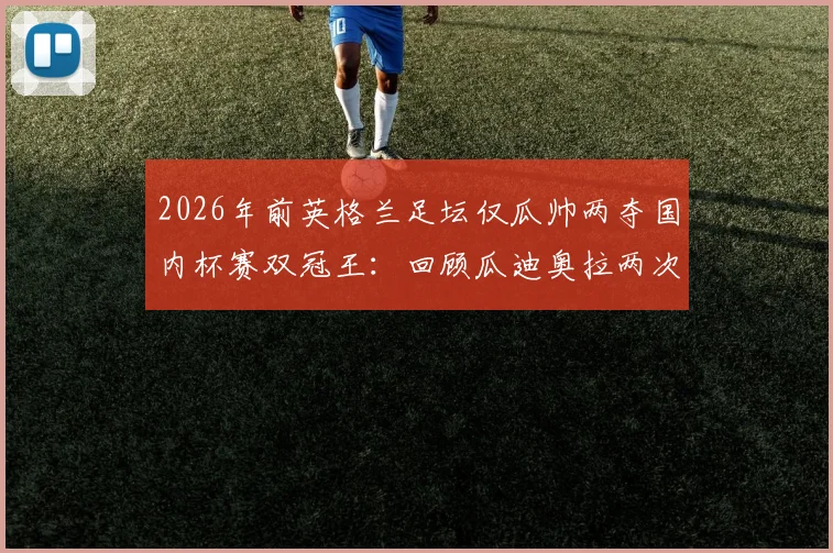 2026年前英格兰足坛仅瓜帅两夺国内杯赛双冠王：回顾瓜迪奥拉两次双冠王赛季，解析其独特战术统治力
