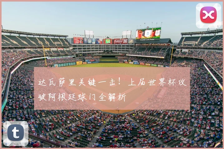 达瓦萨里关键一击！上届世界杯攻破阿根廷球门全解析