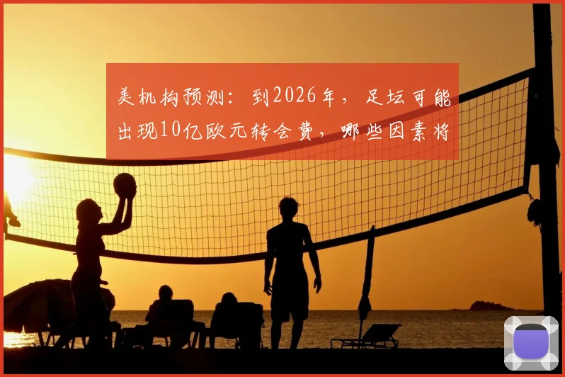 美机构预测：到2026年，足坛可能出现10亿欧元转会费，哪些因素将推高球员身价？