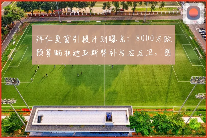 拜仁夏窗引援计划曝光：8000万欧预算瞄准迪亚斯替补与右后卫，图片报披露具体目标人选