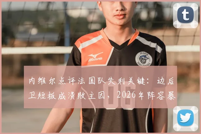 内维尔点评法国队失利关键：边后卫短板成溃败主因，2026年阵容暴露哪些战术问题？