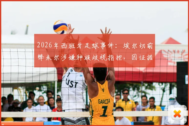 2026年西班牙足球事件:埃尔切前锋米尔涉嫌种族歧视指控,因证据不足被法院宣判无罪,事件经过与法律分析