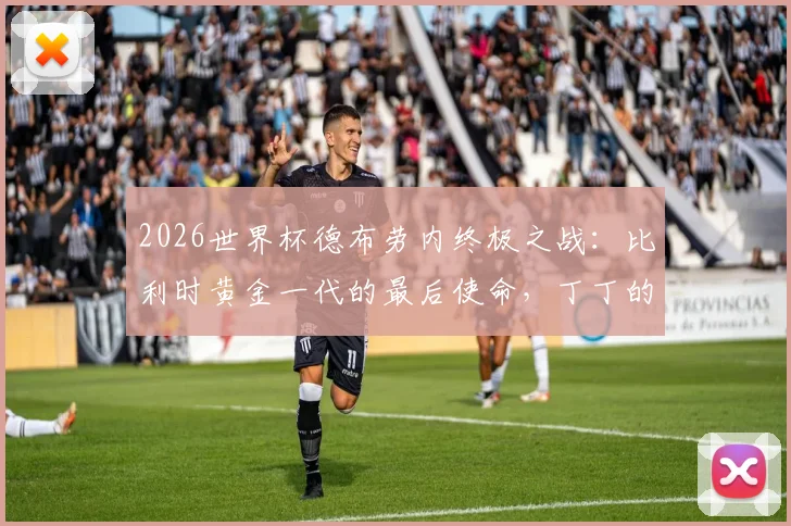 2026世界杯德布劳内终极之战：比利时黄金一代的最后使命，丁丁的队长征途与中场艺术全解析