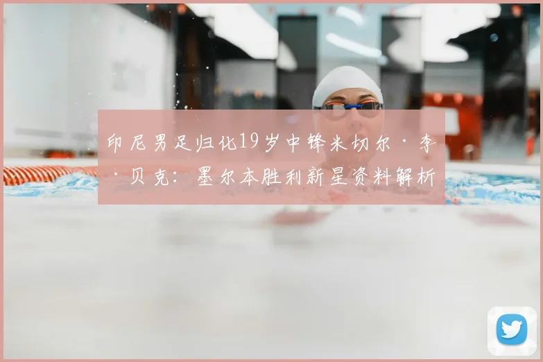 印尼男足归化19岁中锋米切尔·李·贝克：墨尔本胜利新星资料解析，助力2026世界杯征程